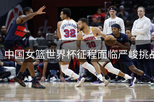 中国女篮世界杯征程面临严峻挑战