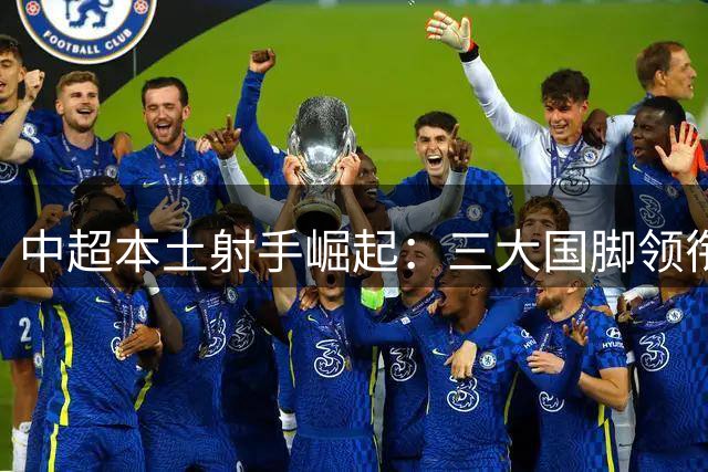 中超本土射手崛起：三大国脚领衔 新星闪耀