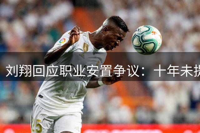 刘翔回应职业安置争议：十年未提离队 突遭二选一抉择