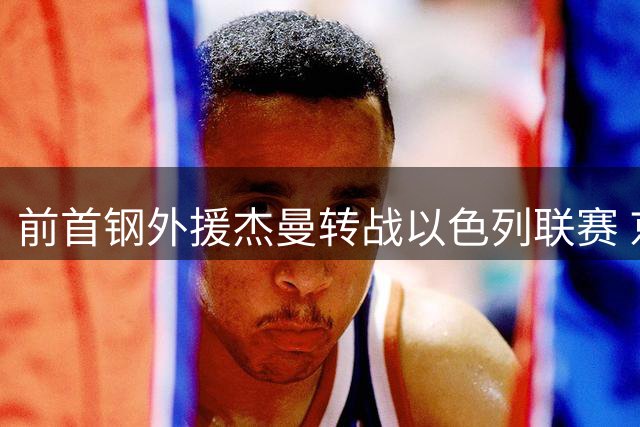 前首钢外援杰曼转战以色列联赛 京城球队锁定新目标巴里·布朗