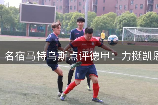 名宿马特乌斯点评德甲：力挺凯恩问鼎金球 盛赞拜仁霸主地位