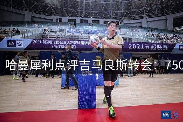 哈曼犀利点评吉马良斯转会：7500万先生需在枪手证明巨星成色