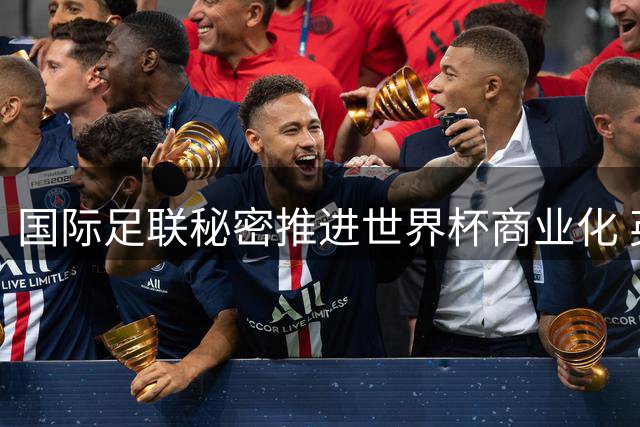 国际足联秘密推进世界杯商业化 英足总被蒙在鼓里