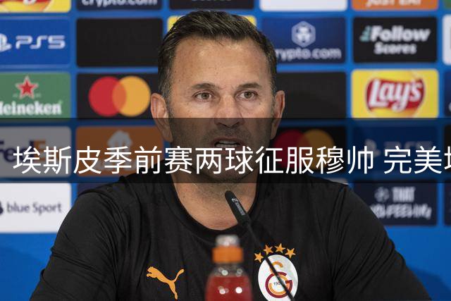 埃斯皮季前赛两球征服穆帅 完美填补皇马锋线空缺
