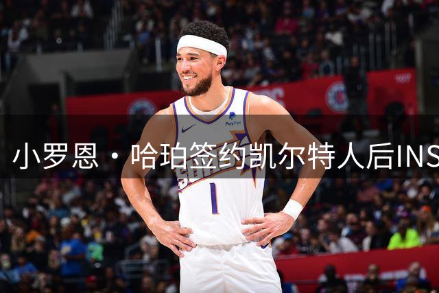 小罗恩·哈珀签约凯尔特人后INS甜蜜示爱：1280万美元合约见证爱情