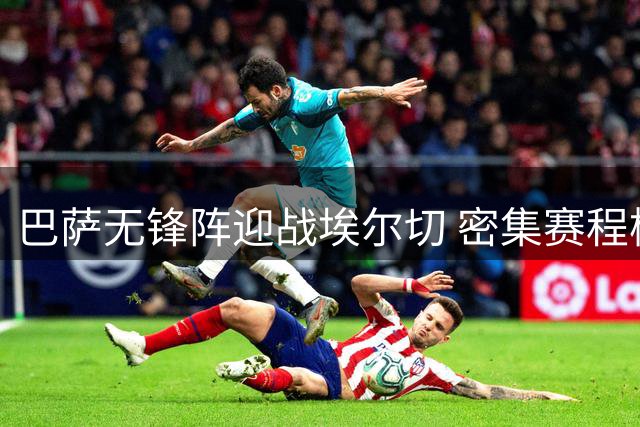 巴萨无锋阵迎战埃尔切 密集赛程检验夏季引援成效
