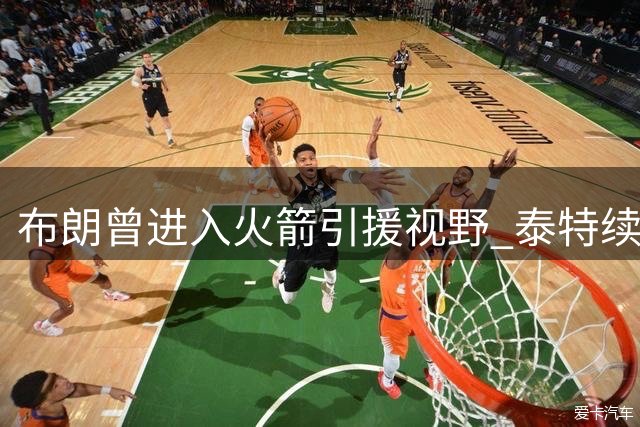 布朗曾进入火箭引援视野 泰特续约前被考虑