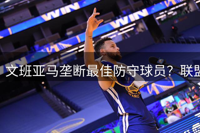文班亚马垄断最佳防守球员？联盟防守悍将面临时代性挑战