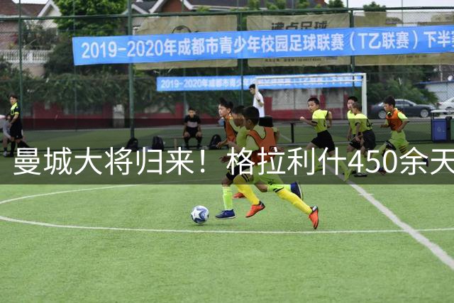 曼城大将归来！格拉利什450余天后再亮相