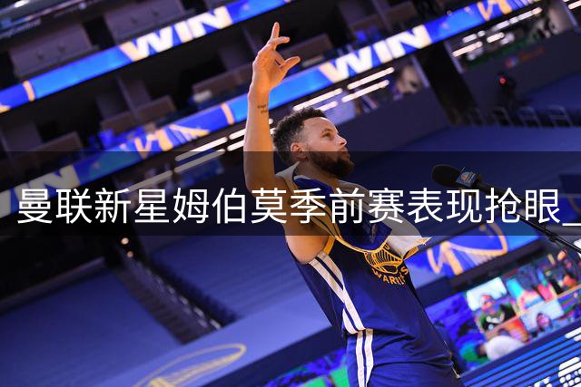曼联新星姆伯莫季前赛表现抢眼 球队阵容仍需补强