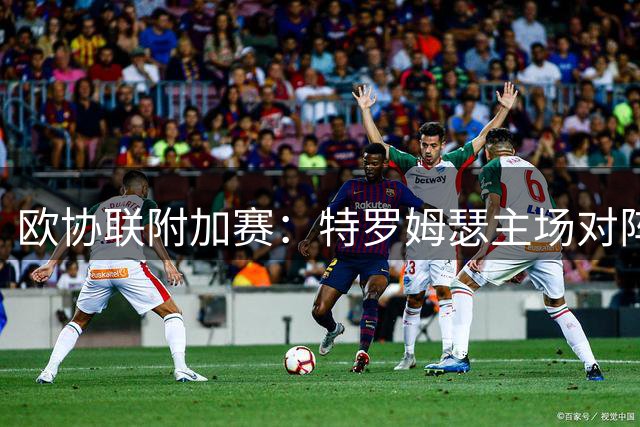 欧协联附加赛：特罗姆瑟主场对阵布莱顿，今晚6点开球