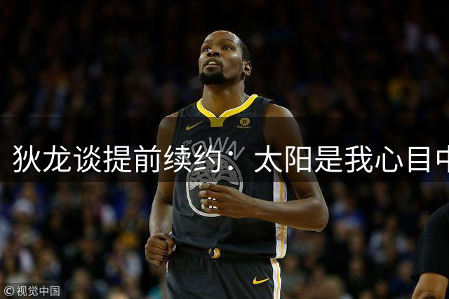 狄龙谈提前续约：太阳是我心目中最理想的球队 我只想留在这里