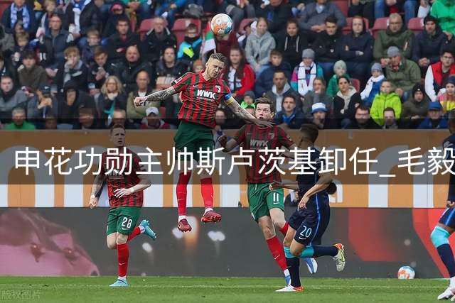 申花功勋主帅斯卢茨基卸任 毛毅军临危受命接掌帅印