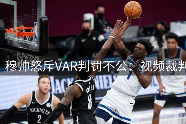 穆帅怒斥VAR判罚不公：视频裁判夺走罗马关键积分