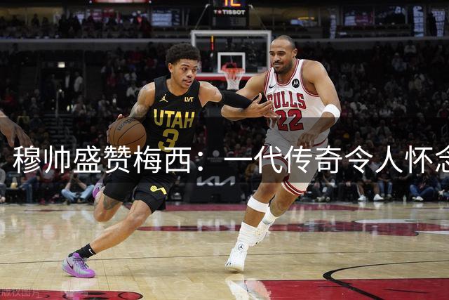 穆帅盛赞梅西：一代传奇令人怀念，将认真关注美职联