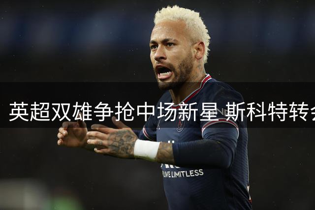 英超双雄争抢中场新星 斯科特转会争夺战白热化