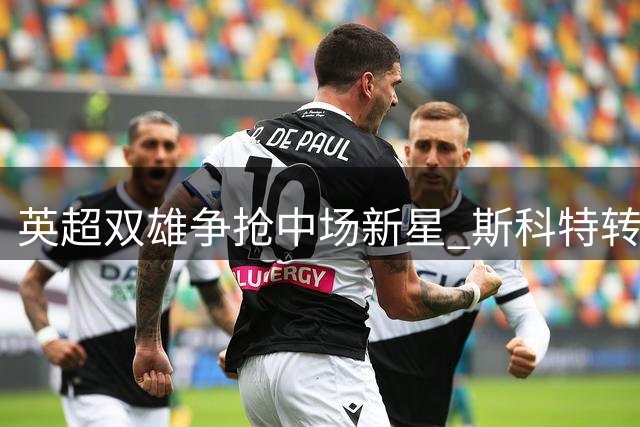 英超双雄争抢中场新星 斯科特转会争夺战白热化