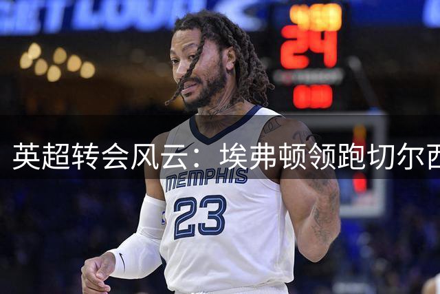 英超转会风云：埃弗顿领跑切尔西锋线新星争夺战
