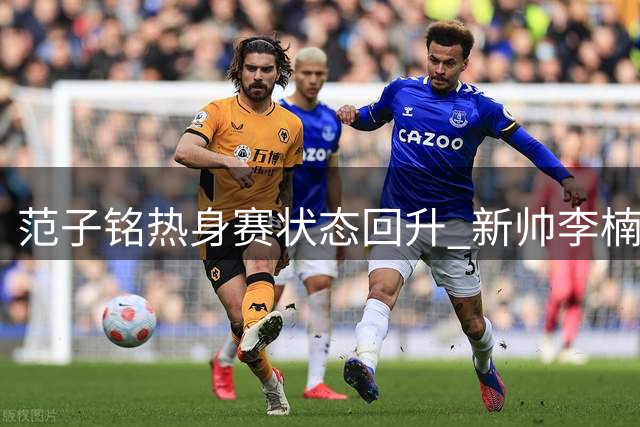 范子铭热身赛状态回升 新帅李楠能否激活这位前全明星内线？
