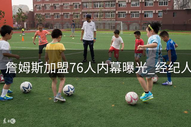 詹姆斯加盟76人内幕曝光 经纪人透露勇士曾参与最终角逐