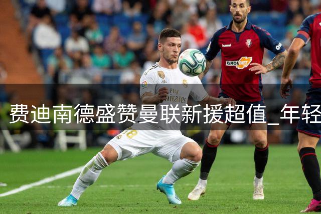 费迪南德盛赞曼联新援超值 年轻球员展现潜力