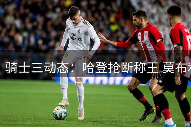 骑士三动态：哈登抢断称王 莫布利苦练升级 乐福或重返故地