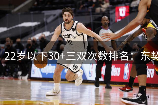 22岁以下30+三双次数排名：东契奇居首 詹皇位列次席