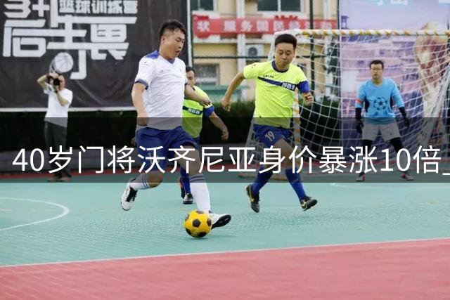 40岁门将沃齐尼亚身价暴涨10倍 创职业生涯新高峰