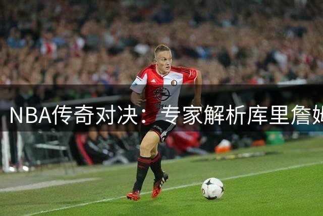 NBA传奇对决：专家解析库里詹姆斯为何更适合当宿敌而非队友