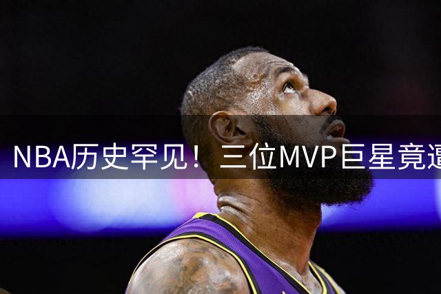 NBA历史罕见！三位MVP巨星竟遭四次以上交易 现役双星命运多舛